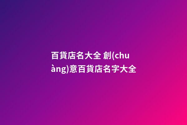 百貨店名大全 創(chuàng)意百貨店名字大全-第1張-店鋪起名-玄機(jī)派